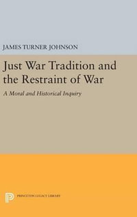 Just War Tradition and the Restraint of War : A Moral and Historical Inquiry - James Turner Johnson