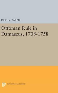 Ottoman Rule in Damascus, 1708-1758 : Princeton Studies on the Near East - Karl K. Barbir