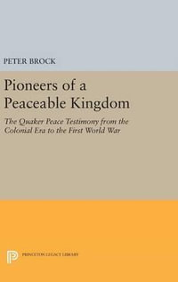 Pioneers of a Peaceable Kingdom : The Quaker Peace Testimony from the Colonial Era to the First World War - Peter Brock