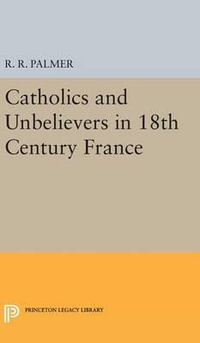 Catholics and Unbelievers in 18th Century France : Princeton Legacy Library - R. R. Palmer