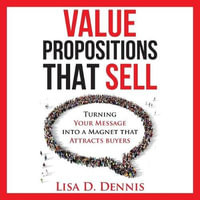 Value Propositions that SELL : Turning Your Message into a Magnet that Attracts Buyers - Lisa D. Dennis