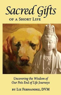 Sacred Gifts Of A Short Life : Uncovering The Wisdom Of Our Pets End Of Life Journeys - Elizabeth Ann Fernandez