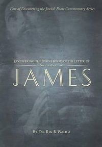 Discovering the Jewish Roots of the Letter of James : Part of the Discovering the Jewish Roots Series - Dr Rik B Wadge