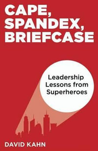 Cape, Spandex, Briefcase : Leadership Lessons from Superheroes - David Kahn