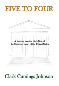 Five to Four : A Journey into the Dark Side of the Supreme Court of the United States - Clark Cumings Johnson