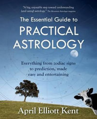 The Essential Guide to Practical Astrology : Everything from zodiac signs to prediction, made easy and entertaining - April Elliott Kent