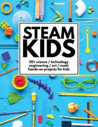 STEAM Kids : 50+ Science / Technology / Engineering / Art / Math Hands-On Projects for Kids - Anne Carey