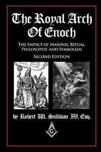 The Royal Arch of Enoch : The Impact of Masonic Ritual, Philosophy, and Symbolism, Second Edition - Robert  W. Sullivan IV