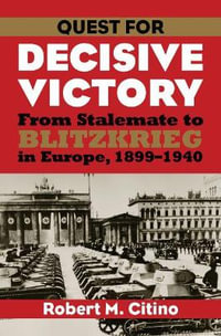 Quest for Decisive Victory : From Stalemate to Blitzkrieg in Europe, 1899-1940 - Robert M. Citino