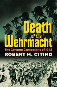 Death of the Wehrmacht : The German Campaigns of 1942 - Robert M. Citino