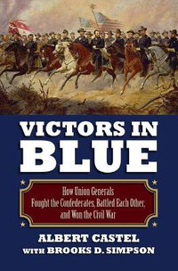 Victors in Blue : How Union Generals Fought the Confederates, Battled Each Other, and Won the Civil War - Albert Casel