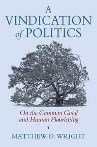 Vindication of Politics : On the Common Good and Human Flourishing - Matthew  D Wright