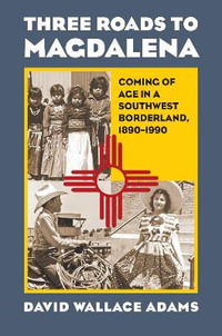 Three Roads to Magdalena : Coming of Age in a Southwest Borderland, 1890-1990 - David Wallace Adams