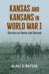 Kansas and Kansans in World War I : Service at Home and Abroad - Blake A. Watson