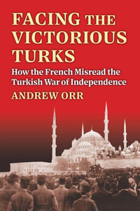 Facing the Victorious Turks : How the French Misread the Turkish War of Independence - Andrew Orr