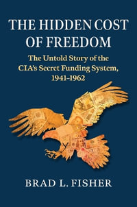 The Hidden Cost of Freedom : The Untold Story of the Cia's Secret Funding System, 1941-1962 - Brad  L. Fisher