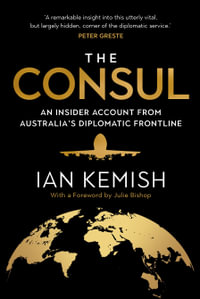 The Consul : An Insider Account from Australia's Diplomatic Frontline - Ian Kemish