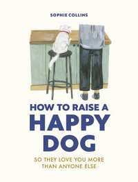 How to Raise a Happy Dog : So they love you (more than anyone else) - Sophie Collins