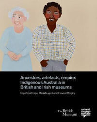 Ancestors, Artefacts, Empire : Indigenous Australia in British and Irish Museums - Gaye Sculthorpe