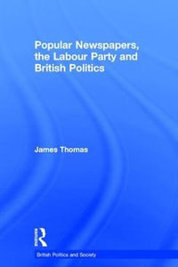 Popular Newspapers, the Labour Party and British Politics : British Politics and Society - James Thomas