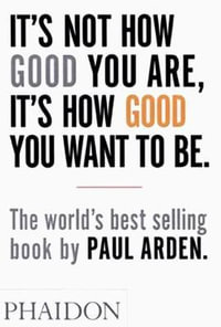 It's Not How Good You Are, It's How Good You Want To Be : The World's Best Selling Book - Paul Arden