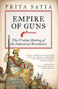 Empire of Guns : The Violent Making of the Industrial Revolution - Priya Satia