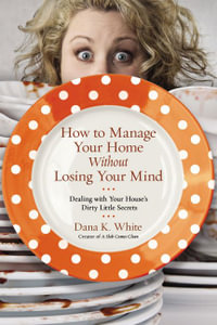 How to Manage Your Home Without Losing Your Mind : Dealing with Your House's Dirty Little Secrets - Dana K. White