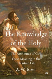 The Knowledge of the Holy : The Attributes of God. Their Meaning in the Christian Life - A.W. Tozer