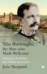 Silas Burroughs, the Man who Made Wellcome : American Ambition and Global Enterprise - Julia Sheppard