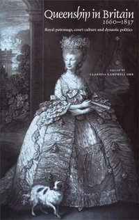 Queenship in Britain 16601837 : Royal patronage, court culture and dynastic politics - Clarissa Campbell-Orr