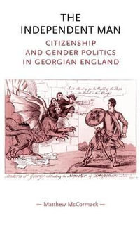 The independent man : Citizenship and gender politics in Georgian England - Matthew McCormack