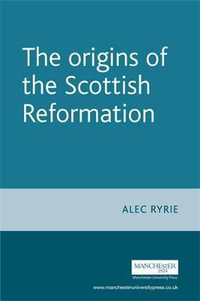 The origins of the Scottish Reformation : Politics, Culture and Society in Early Modern Britain - Alec Ryrie