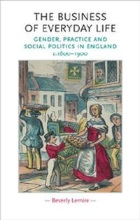 The business of everyday life : Gender, practice and social politics in England, c.16001900 - Beverly Lemire