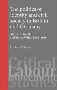 The politics of identity and civil society in Britain and Germany : Miners in the Ruhr and South Wales 18901926 - Leighton James