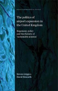 The politics of airport expansion in the United Kingdom : Hegemony, policy and the rhetoric of 'sustainable aviation' - Steven Griggs