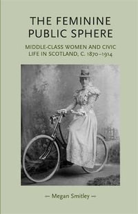 The feminine public sphere : Middleclass women and civic life in Scotland, c. 18701914 - Megan Smitley