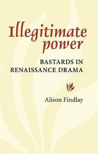 Illegitimate Power : Bastards in Renaissance Drama - Alison Findlay