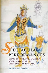 Spectacular Performances : Essays on theatre, imagery, books, and selves in Early Modern England - Stephen Orgel