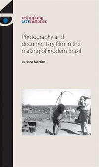 Photography and documentary film in the making of modern Brazil : Rethinking Art's Histories - Luciana Martins