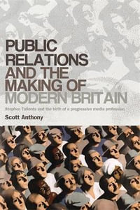 Public relations and the making of modern Britain : Stephen Tallents and the birth of a progressive media profession - Scott Anthony