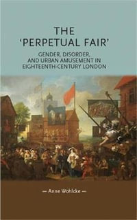 The 'perpetual fair' : Gender, disorder, and urban amusement in eighteenth-century London - Anne Wohlcke