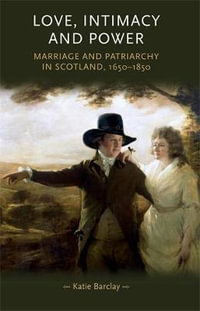 Love, Intimacy and Power : Marriage and patriarchy in Scotland, 16501850 - Katie Barclay