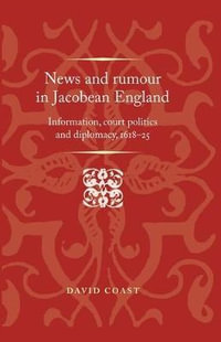 News and rumour in Jacobean England : Information, court politics and diplomacy, 161825 - David Coast