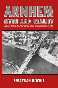 Arnhem: Myth and Reality : Airborne Warfare, Air Power and the Failure of Operation Market Garden - Sebastian Ritchie