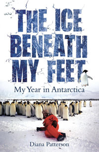 The Ice Beneath My Feet : My Year In Antarctica - Diana Patterson