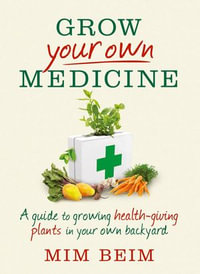 Grow Your Own Medicine : A guide to growing health-giving plants in your own backyard - Mim Beim