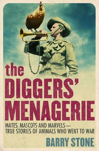 The Diggers' Menagerie : Mates, Mascots and Marvels - True Stories of Animals Who Went to War - Barry Stone