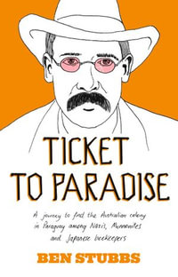 Ticket to Paradise : A Journey to Find the Australian Colony in Paraguay Among Nazis, Mennonites and Japanese Beekeepers - Ben Stubbs