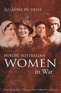 Heroic Australian Women in War : Astonishing Tales of Bravery from Gallipoli to Kokoda - Susanna de Vries