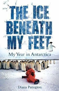 The Ice Beneath My Feet : My Year In Antarctica - Diana Patterson